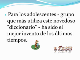 Para los adolescentes - grupo que más utiliza este novedoso "diccionario" - ha sido el mejor invento de los últimos tiempos.