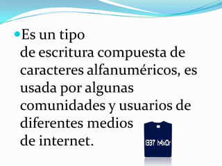 Es un tipo de escritura compuesta de caracteres alfanuméricos, es usada por algunas comunidades y usuarios de diferentes medios de internet. 