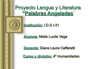 Proyecto Lengua y Literatura   “ Palabras Angeladas ”   Institución:   I.D.S I-31   Alumna:   Maite Lucila Vega   Docente:   Diana Laura Caffaratti   Curso y división:   4º Humanidades 