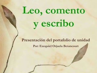 Leo, comento
y escribo
Presentación del portafolio de unidad
Por: Ezequiel Orjuela Betancourt
 