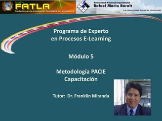Programa de Experto
en Procesos E-Learning
Módulo 5
Metodología PACIE
Capacitación
Tutor: Dr. Franklin Miranda
 