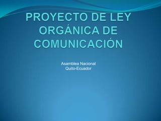 PROYECTO DE LEY ORGÁNICA DE COMUNICACIÓN Asamblea Nacional Quito-Ecuador 
