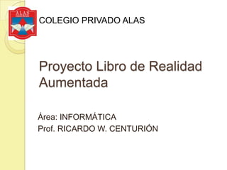 Proyecto Libro de Realidad
Aumentada
Área: INFORMÁTICA
Prof. RICARDO W. CENTURIÓN
COLEGIO PRIVADO ALAS
 