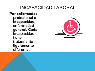 Por enfermedad
profesional e
incapacidad,
enfermedad
general. Cada
incapacidad
tiene
tratamiento
ligeramente
diferente.
INCAPACIDAD LABORAL
 