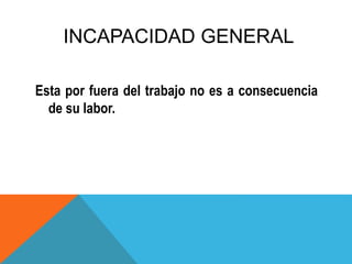 INCAPACIDAD GENERAL
Esta por fuera del trabajo no es a consecuencia
de su labor.
 