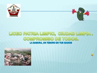 LICEO PATRIA LIMPIO,  CIUDAD LIMPIA .  COMPROMISO DE TODOS. LA BASURA, UN TESORO EN TUS MANOS  