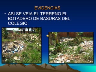 EVIDENCIAS ASI SE VEIA EL TERRENO EL BOTADERO DE BASURAS DEL COLEGIO. 