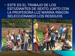 ESTE ES EL TRABAJO DE LOS ESTUDIANTES DE SEXTO JUNTO CON LA PROFESORA LUZ MARINA RINCON SELECCIONANDO LOS RESIDUOS 