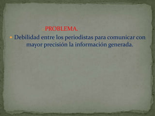 oPROBLEMA.
 Debilidad entre los periodistas para comunicar con

mayor precisión la información generada.

 