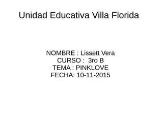Unidad Educativa Villa Florida
NOMBRE : Lissett Vera
CURSO : 3ro B
TEMA : PINKLOVE
FECHA: 10-11-2015
 