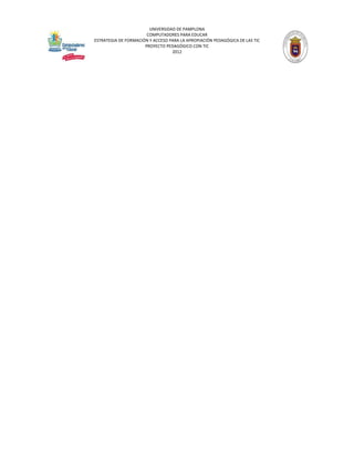 UNIVERSIDAD DE PAMPLONA
                       COMPUTADORES PARA EDUCAR
ESTRATEGIA DE FORMACIÓN Y ACCESO PARA LA APROPIACIÓN PEDAGÓGICA DE LAS TIC
                      PROYECTO PEDAGÓGICO CON TIC
                                  2012
 