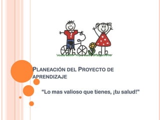 PLANEACIÓN DEL PROYECTO DE
APRENDIZAJE


  “Lo mas valioso que tienes, ¡tu salud!”
 