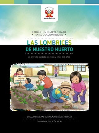 PROYECTOS DE APRENDIZAJE
EN EDUCACIÓN INICIAL
• Un proyecto realizado con niños y niñas de 5 años •
LAS LOMBRICES
DE NUESTRO HUERTO
DIRECCIÓN GENERAL DE EDUCACIÓN BÁSICA REGULAR
DIRECCIÓN DE EDUCACIÓN INICIAL
 