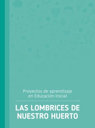 LAS LOMBRICES DE
NUESTRO HUERTO
Proyectos de aprendizaje
en Educación Inicial
 