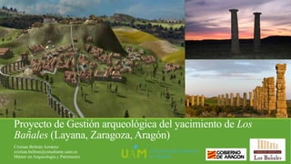 Proyecto de Gestión arqueológica del yacimiento de Los
Bañales (Layana, Zaragoza, Aragón)
Cristian Beltrán Aznárez
cristian.beltran@estudiante.uam.es
Máster en Arqueologia y Patrimonio
 