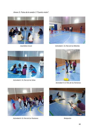 48
Anexo 5. Fotos de la sesión 3 “Cuento motor”.
Asamblea Inicial Actividad 1: EL País de los Mástiles
Actividad 2: EL País de las Velas
Actividad 4: EL País de los Pantanos
Actividad 4: EL País de los Pantanos Relajación
 