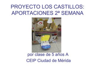 PROYECTO LOS CASTILLOS:
APORTACIONES 2ª SEMANA




    por clase de 5 años A
    CEIP Ciudad de Mérida
 