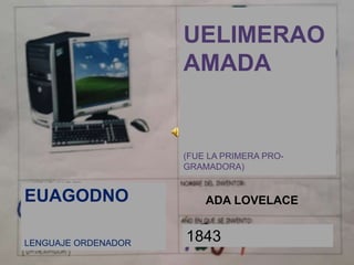 1843
ADA LOVELACE
UELIMERAO
AMADA
(FUE LA PRIMERA PRO-
GRAMADORA)
EUAGODNO
LENGUAJE ORDENADOR
 