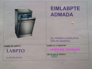 EIMLABPTE
ADMADA
(EL PRIMER LAVAPLATOS
ERA DE MADERA)
LABPTO
(LAVAPLATOS) 1893
JOSEPHINE COCHRANE
 