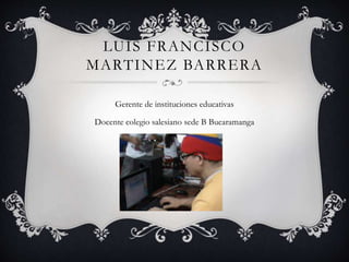 LUIS FRANCISCO 
MARTINEZ BARRERA 
Gerente de instituciones educativas 
Docente colegio salesiano sede B Bucaramanga 
 