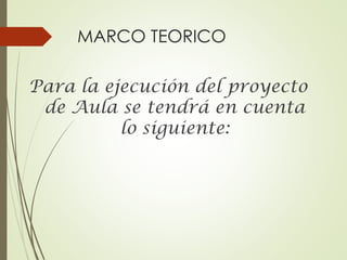 MARCO TEORICO
Para la ejecución del proyecto
de Aula se tendrá en cuenta
lo siguiente:

 
