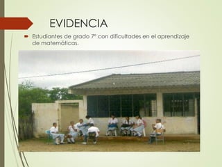 EVIDENCIA
 Estudiantes de grado 7º con dificultades en el aprendizaje
de matemáticas.

 