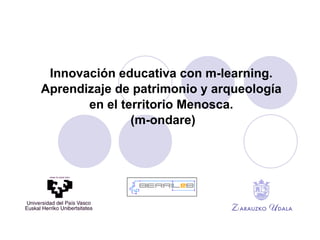 Innovación educativa con  m -learning. Aprendizaje de patrimonio y arqueología  en  el  territorio Menosca. (m-ondare) 