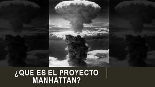 ¿QUE ES EL PROYECTO
MANHATTAN?
 