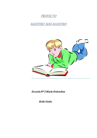 PROYECTO 
MAESTRO MÁS MAESTRO 
Escuela Nº 3 María Orticochea 
Bella Unión 
 