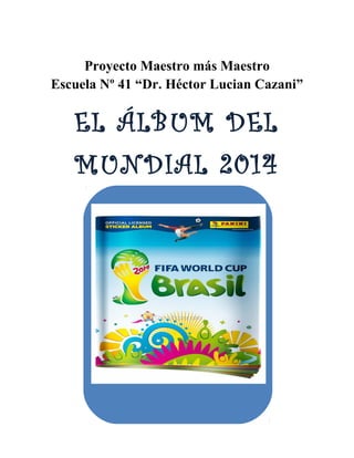 Proyecto Maestro más Maestro 
Escuela Nº 41 “Dr. Héctor Lucian Cazani” 
EL ÁLBUM DEL 
MUNDIAL 2014 
 