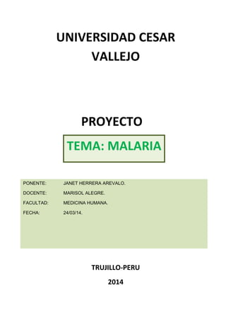 UNIVERSIDAD CESAR
VALLEJO

PROYECTO
TEMA: MALARIA
PONENTE:

JANET HERRERA AREVALO.

DOCENTE:

MARISOL ALEGRE.

FACULTAD:

MEDICINA HUMANA.

FECHA:

24/03/14.

TRUJILLO-PERU
2014

 