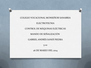 COLEGIO VOCACIONAL MONSEÑOR SANABRIA
ELECTROTECNIA
CONTROL DE MÁQUINAS ELÉCTRICAS
MANDO DE SEÑALIZACIÓN
GABRIEL ANDRÉS SANDÍ PIEDRA
5-10
26 DE MARZO DEL 2014
 