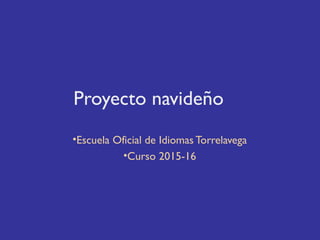 Proyecto navideño
•Escuela Oficial de Idiomas Torrelavega
•Curso 2015-16
 