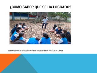 ¿CÓMO SABER QUE SE HA LOGRADO? 
CONTANDO OBRAS LITERARIAS A OTROS ESTUDIANTES EN FOGATAS DE LIBROS 
 
