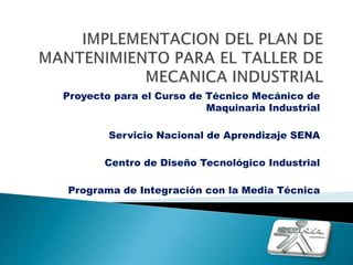 Proyecto para el Curso de Técnico Mecánico de
Maquinaria Industrial
Servicio Nacional de Aprendizaje SENA
Centro de Diseño Tecnológico Industrial
Programa de Integración con la Media Técnica
 