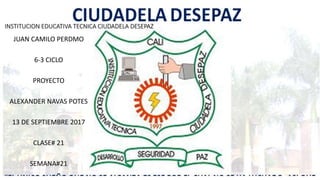 INSTITUCION EDUCATIVA TECNICA CIUDADELA DESEPAZ
JUAN CAMILO PERDMO
6-3 CICLO
PROYECTO
ALEXANDER NAVAS POTES
13 DE SEPTIEMBRE 2017
CLASE# 21
SEMANA#21
 