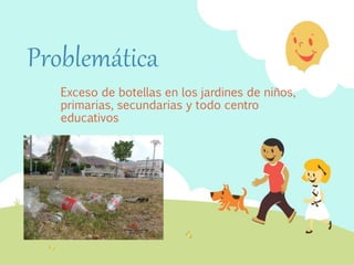 Problemática
Exceso de botellas en los jardines de niños,
primarias, secundarias y todo centro
educativos
 