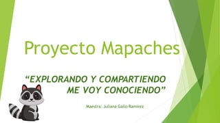 Proyecto Mapaches
“EXPLORANDO Y COMPARTIENDO
ME VOY CONOCIENDO”
Maestra: Juliana Gallo Ramírez
 