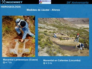 HIDROGEOLOGIA
                    Medidas de caudal - Aforos




 Manantial Lambraniyoc (Cusco)   Manantial en Calientes (Locumba)
 Q = 7 l/s                       Q = 5 l/s
 