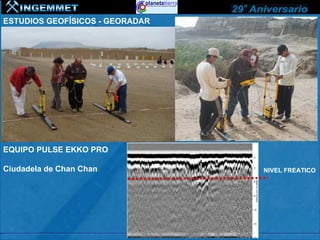 ESTUDIOS GEOFÍSICOS - GEORADAR




EQUIPO PULSE EKKO PRO

Ciudadela de Chan Chan           NIVEL FREATICO
 