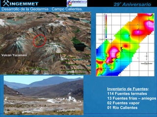 Desarrollo de la Geotermia : Campo Calientes.




Volcán Yucamani




                                                Inventario de Fuentes:
                                                114 Fuentes termales
                                                13 Fuentes frías – aniegos
                                                02 Fuentes vapor
                                                01 Río Calientes
 
