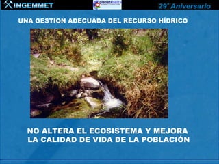 UNA GESTION ADECUADA DEL RECURSO HÍDRICO




  NO ALTERA EL ECOSISTEMA Y MEJORA
  LA CALIDAD DE VIDA DE LA POBLACIÓN
 