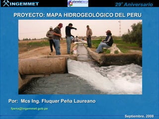 PROYECTO: MAPA HIDROGEOLÓGICO DEL PERU




Por: Mcs Ing. Fluquer Peña Laureano
 fpena@ingemmet.gob.pe

                                      Septiembre, 2008
 
