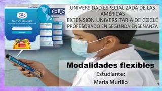 UNIVERSIDAD ESPECIALIZADA DE LAS
AMÉRICAS
EXTENSION UNIVERSITARIA DE COCLÉ
PROFESORADO EN SEGUNDA ENSEÑANZA
Estudiante:
María Murillo
Modalidades flexibles
 