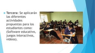 Tercera: Se aplicarán
las diferentes
actividades
propuestas para los
estudiantes como:
(Software educativo,
juegos interactivos,
videos).
 
