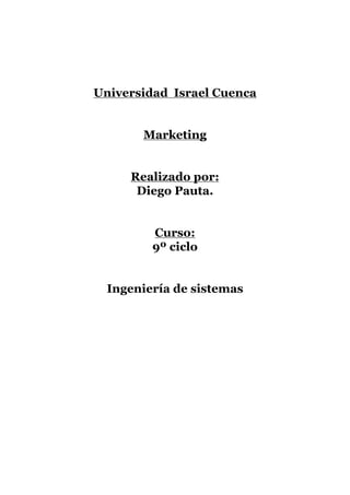 Universidad Isra
el
     Universidad Israel Cuenca


            Marketing


          Realizado por:
           Diego Pauta.


              Curso:
              9º ciclo


       Ingeniería de sistemas
 