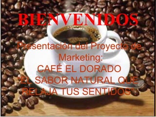 BIENVENIDOS
Presentación del Proyecto de
Marketing:
CAFÉ EL DORADO
“EL SABOR NATURAL QUE
RELAJA TUS SENTIDOS”.
 