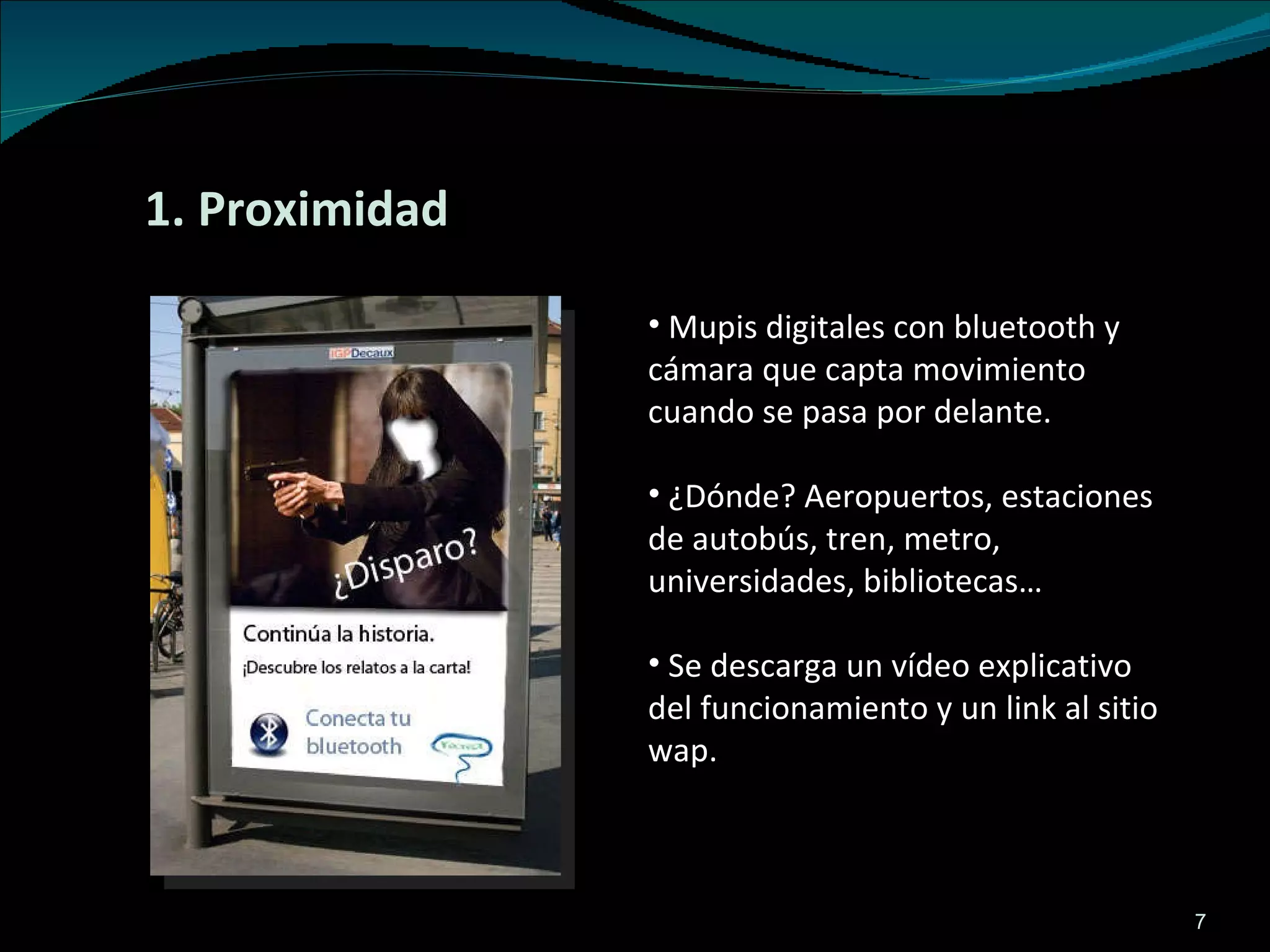 1. Proximidad Mupis digitales con bluetooth y cámara que capta movimiento cuando se pasa por delante. ¿Dónde? Aeropuertos, estaciones de autobús, tren, metro, universidades, bibliotecas… Se descarga un vídeo explicativo del funcionamiento y un link al sitio wap. 