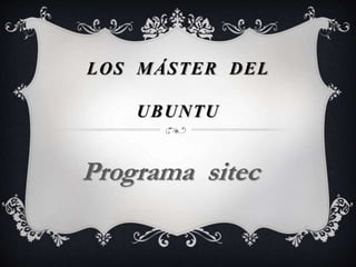 LOS MÁSTER DEL
UBUNTU
Programa sitec
 
