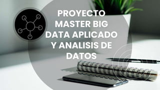 PROYECTO
MASTER BIG
DATA APLICADO
Y ANALISIS DE
DATOS
 